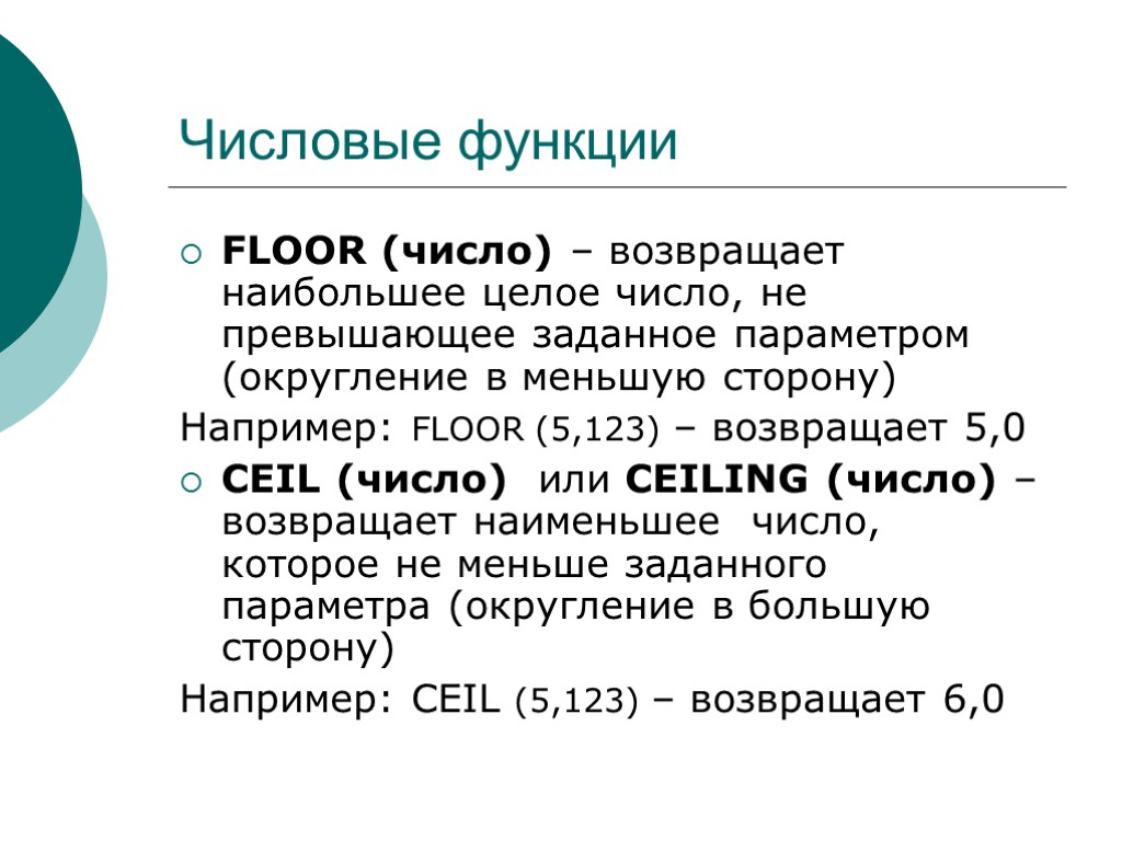 Числовые функции FLOOR (число) – возвращает наибольшее целое число, не превышающее заданное параметром (округление